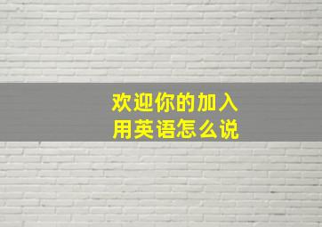 欢迎你的加入 用英语怎么说